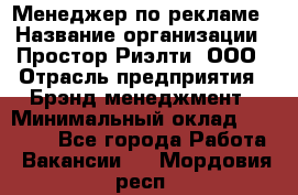 Менеджер по рекламе › Название организации ­ Простор-Риэлти, ООО › Отрасль предприятия ­ Брэнд-менеджмент › Минимальный оклад ­ 70 000 - Все города Работа » Вакансии   . Мордовия респ.